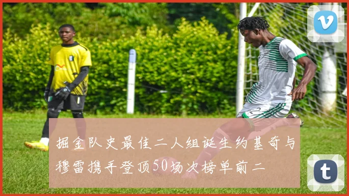 掘金队史最佳二人组诞生约基奇与穆雷携手登顶50场次榜单前二
