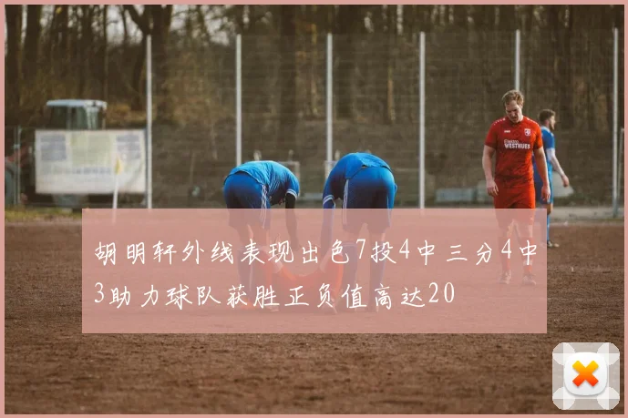胡明轩外线表现出色7投4中三分4中3助力球队获胜正负值高达20