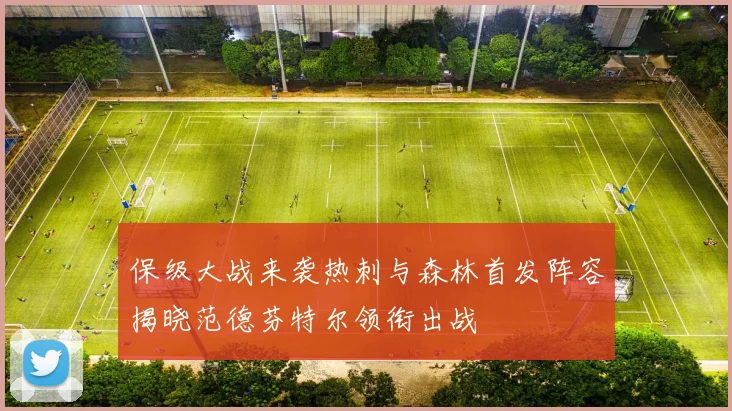 保级大战来袭热刺与森林首发阵容揭晓范德芬特尔领衔出战