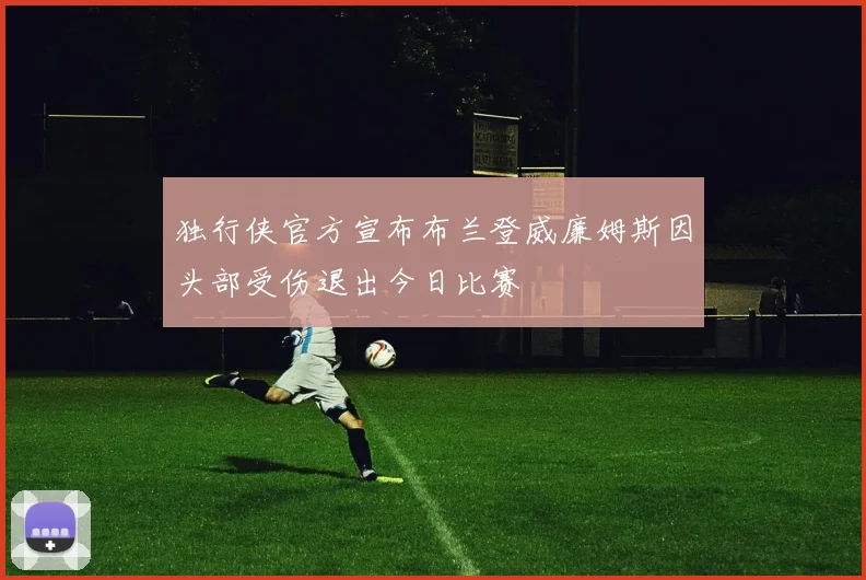 独行侠官方宣布布兰登威廉姆斯因头部受伤退出今日比赛