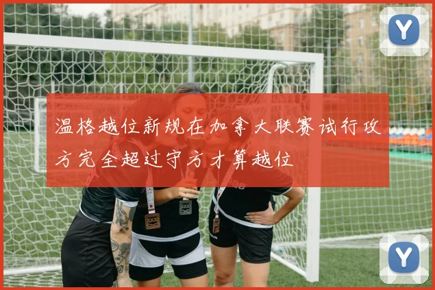 温格越位新规在加拿大联赛试行攻方完全超过守方才算越位