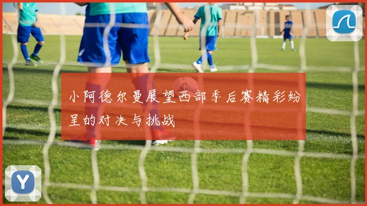 小阿德尔曼展望西部季后赛精彩纷呈的对决与挑战