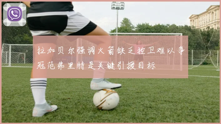 拉加贝尔强调火箭缺乏控卫难以争冠范弗里特是关键引援目标