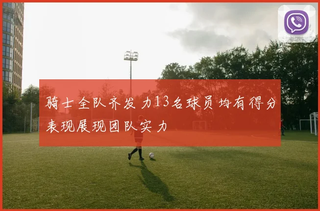 骑士全队齐发力13名球员均有得分表现展现团队实力