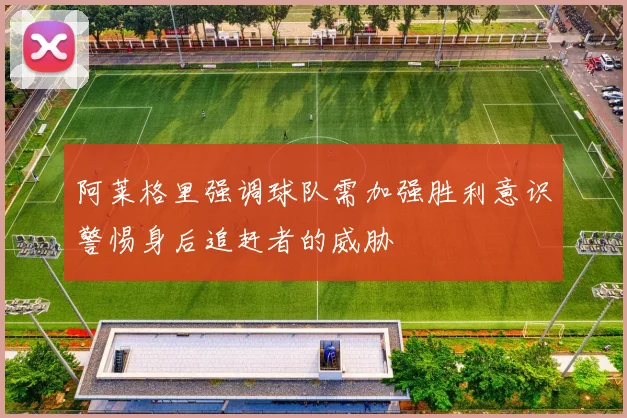 阿莱格里强调球队需加强胜利意识警惕身后追赶者的威胁