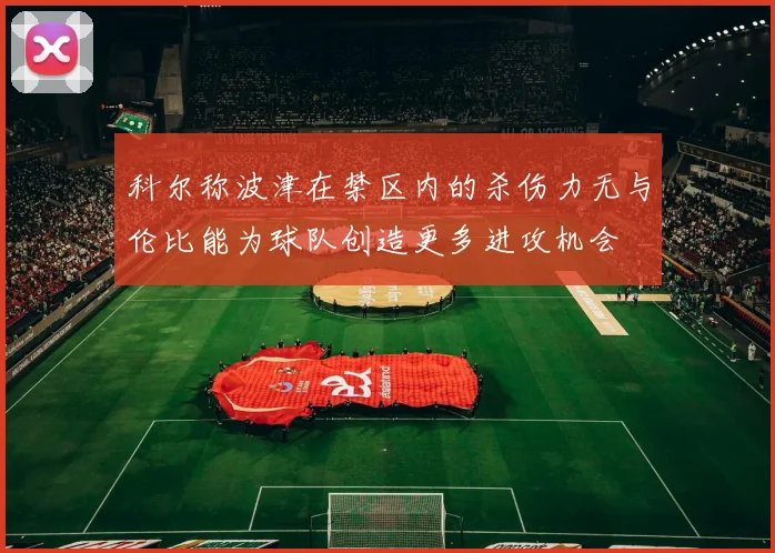 科尔称波津在禁区内的杀伤力无与伦比能为球队创造更多进攻机会