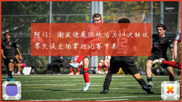 阿门：谢泼德展现统治力14次助攻零失误全场掌控比赛节奏