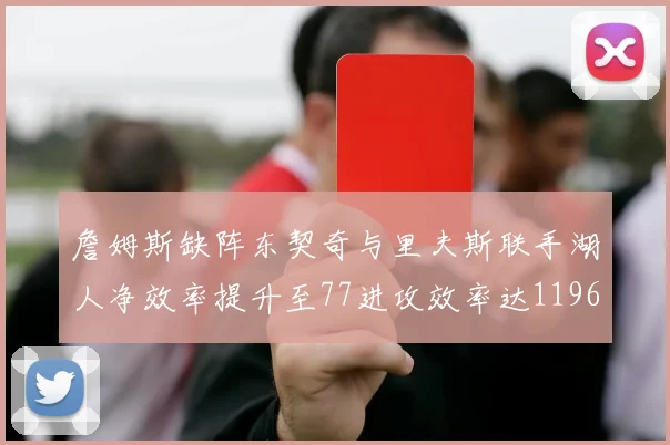 詹姆斯缺阵东契奇与里夫斯联手湖人净效率提升至77进攻效率达1196