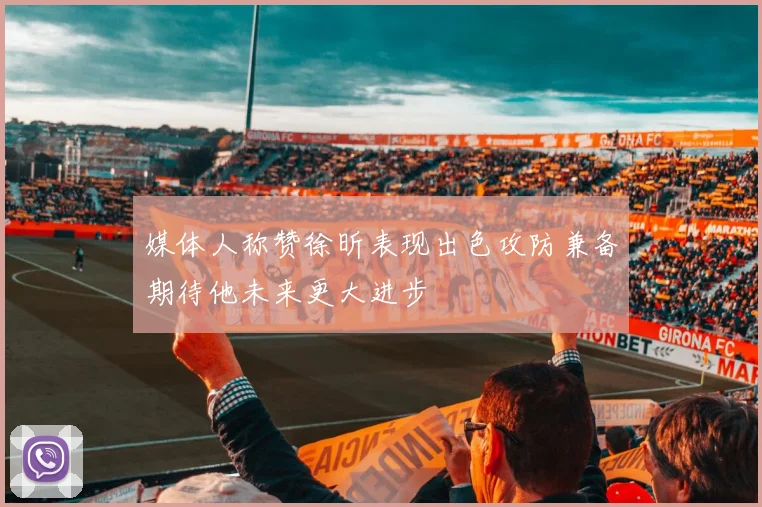 媒体人称赞徐昕表现出色攻防兼备期待他未来更大进步