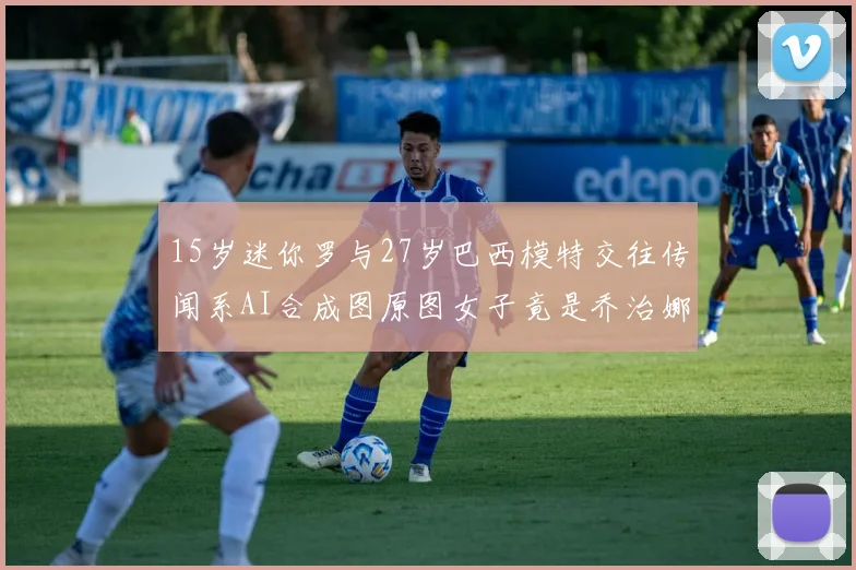 15岁迷你罗与27岁巴西模特交往传闻系AI合成图原图女子竟是乔治娜