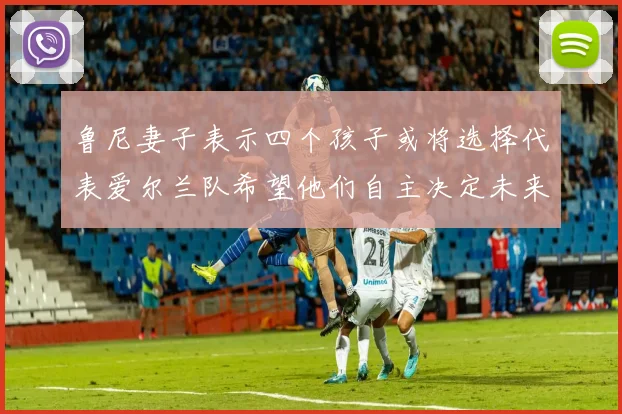 鲁尼妻子表示四个孩子或将选择代表爱尔兰队希望他们自主决定未来方向