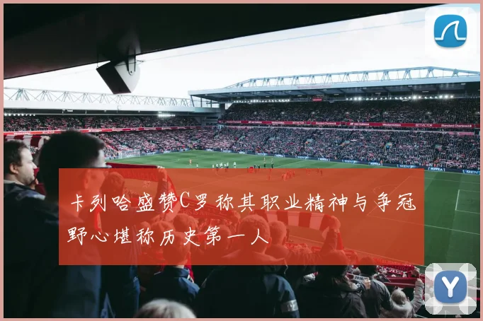 卡列哈盛赞C罗称其职业精神与争冠野心堪称历史第一人