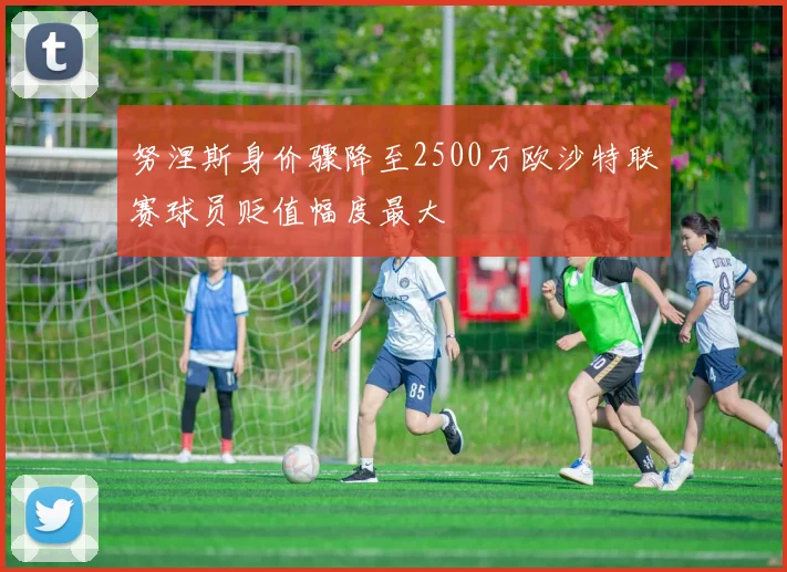 努涅斯身价骤降至2500万欧沙特联赛球员贬值幅度最大