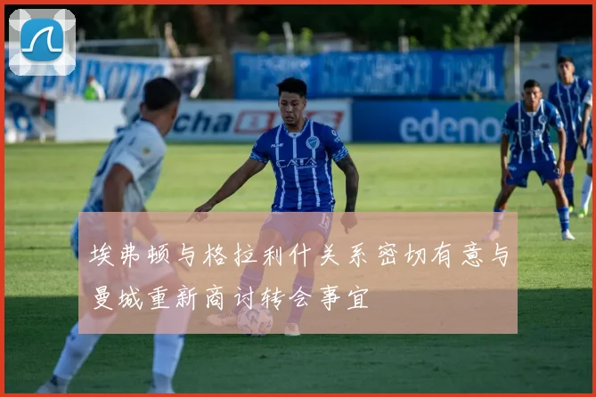 埃弗顿与格拉利什关系密切有意与曼城重新商讨转会事宜