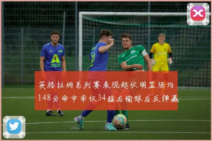 英格拉姆系列赛表现起伏明显场均148分命中率仅34猛龙输球后反弹赢得21分