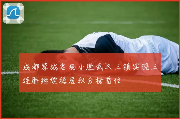 成都蓉城客场小胜武汉三镇实现三连胜继续稳居积分榜首位