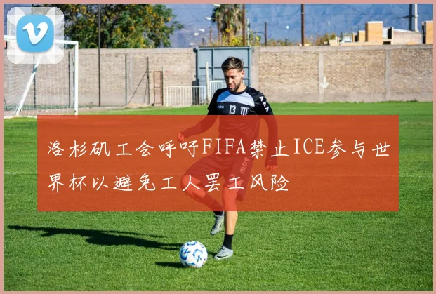 洛杉矶工会呼吁FIFA禁止ICE参与世界杯以避免工人罢工风险