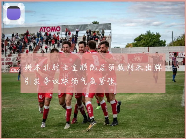 姆本扎肘击金顺凯后颈裁判未出牌引发争议球场气氛紧张