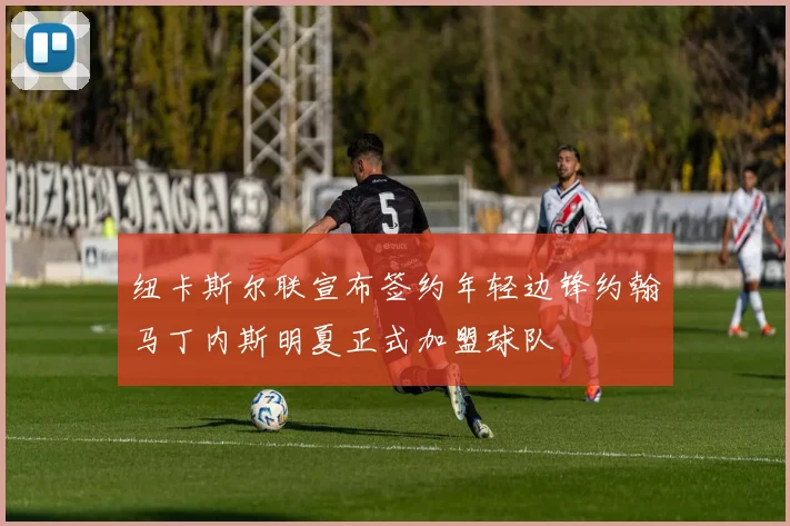 纽卡斯尔联宣布签约年轻边锋约翰马丁内斯明夏正式加盟球队