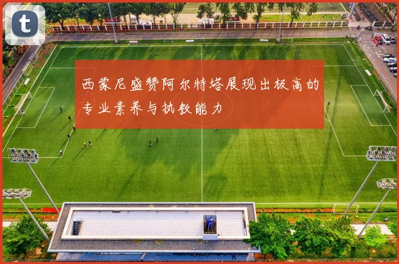 西蒙尼盛赞阿尔特塔展现出极高的专业素养与执教能力