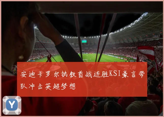 安迪卡罗尔执教首战连胜KSI豪言带队冲击英超梦想