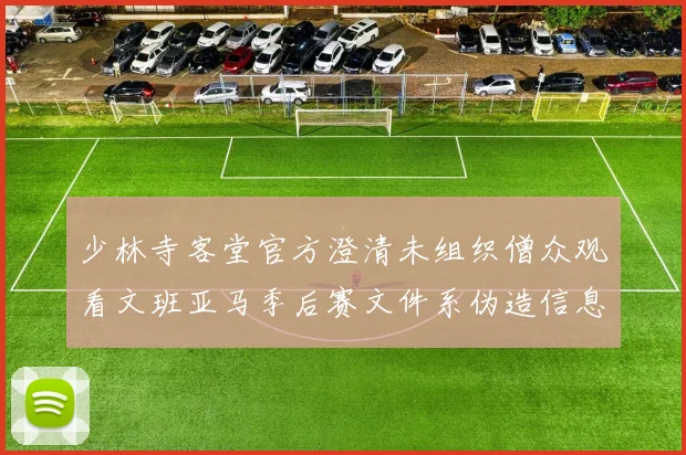 少林寺客堂官方澄清未组织僧众观看文班亚马季后赛文件系伪造信息