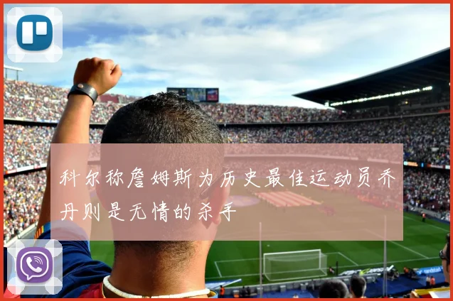 科尔称詹姆斯为历史最佳运动员乔丹则是无情的杀手