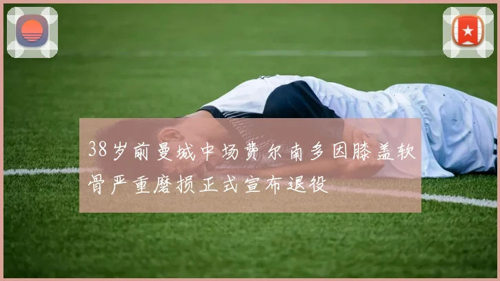 38岁前曼城中场费尔南多因膝盖软骨严重磨损正式宣布退役