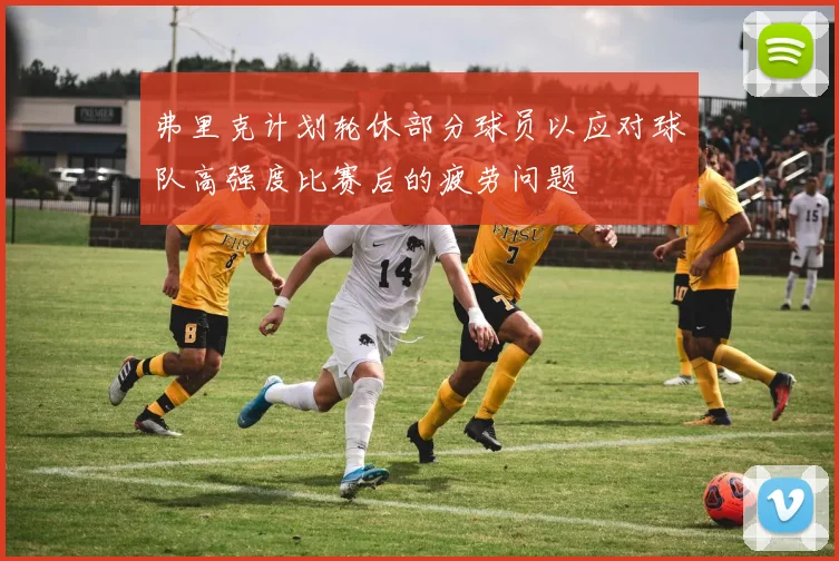 弗里克计划轮休部分球员以应对球队高强度比赛后的疲劳问题