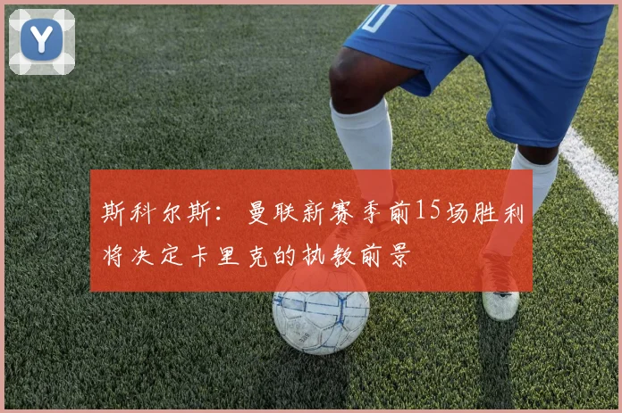斯科尔斯：曼联新赛季前15场胜利将决定卡里克的执教前景
