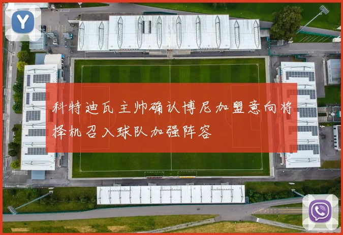 科特迪瓦主帅确认博尼加盟意向将择机召入球队加强阵容