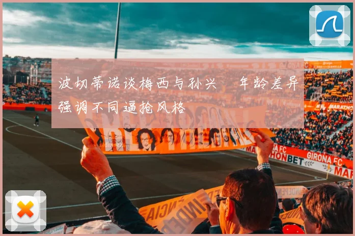 波切蒂诺谈梅西与孙兴慜年龄差异强调不同逼抢风格