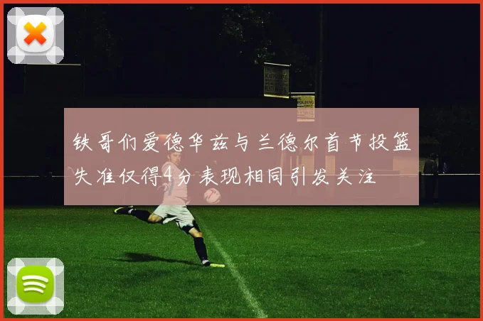 铁哥们爱德华兹与兰德尔首节投篮失准仅得4分表现相同引发关注