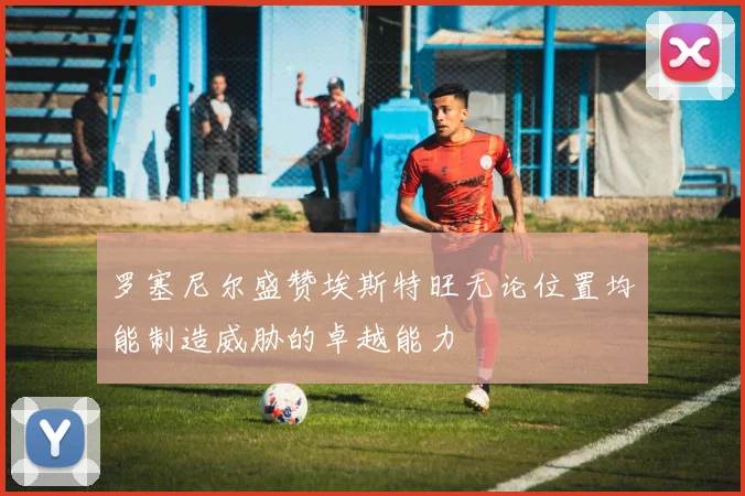 罗塞尼尔盛赞埃斯特旺无论位置均能制造威胁的卓越能力