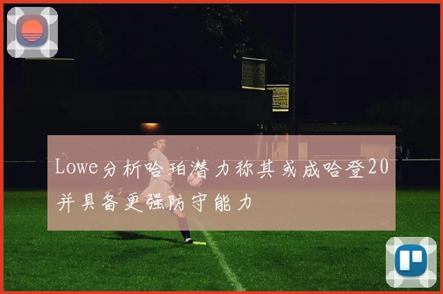 Lowe分析哈珀潜力称其或成哈登20并具备更强防守能力