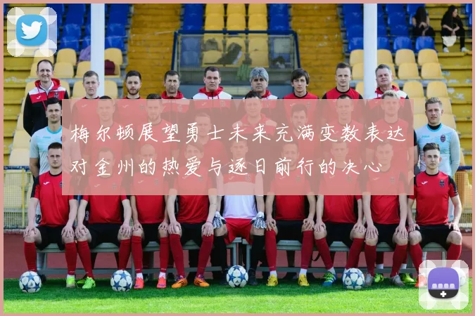 梅尔顿展望勇士未来充满变数表达对金州的热爱与逐日前行的决心
