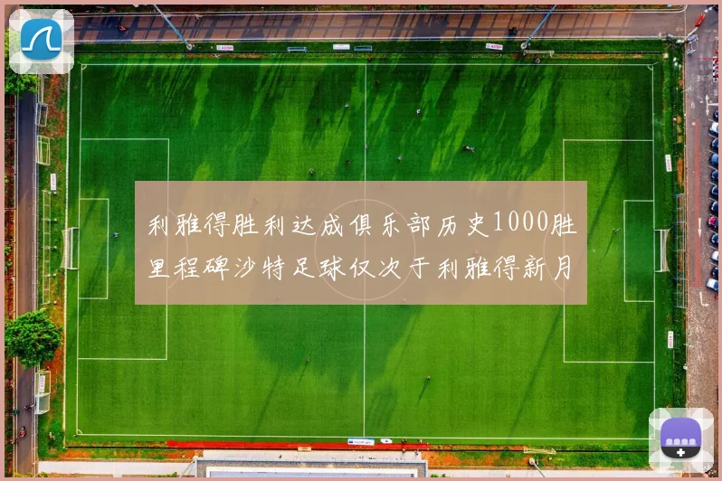 利雅得胜利达成俱乐部历史1000胜里程碑沙特足球仅次于利雅得新月