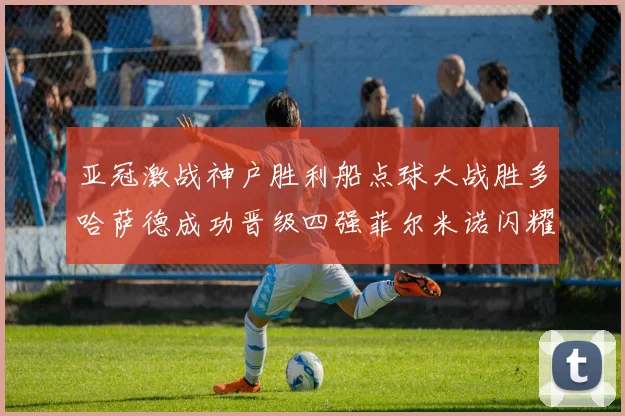 亚冠激战神户胜利船点球大战胜多哈萨德成功晋级四强菲尔米诺闪耀全场