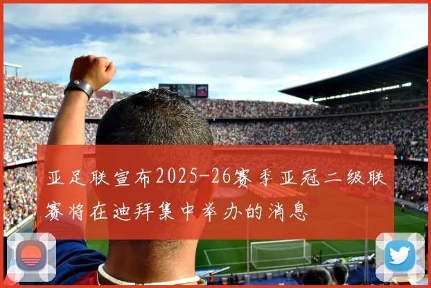 亚足联宣布2025-26赛季亚冠二级联赛将在迪拜集中举办的消息