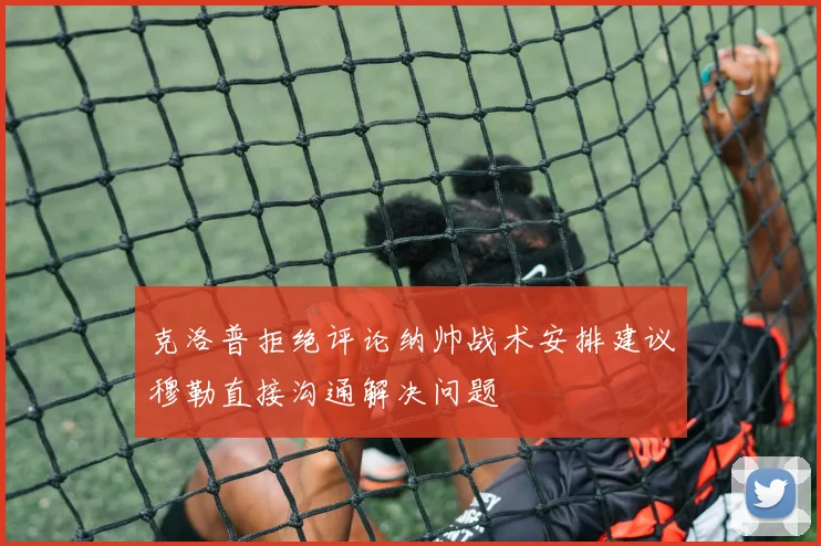 克洛普拒绝评论纳帅战术安排建议穆勒直接沟通解决问题