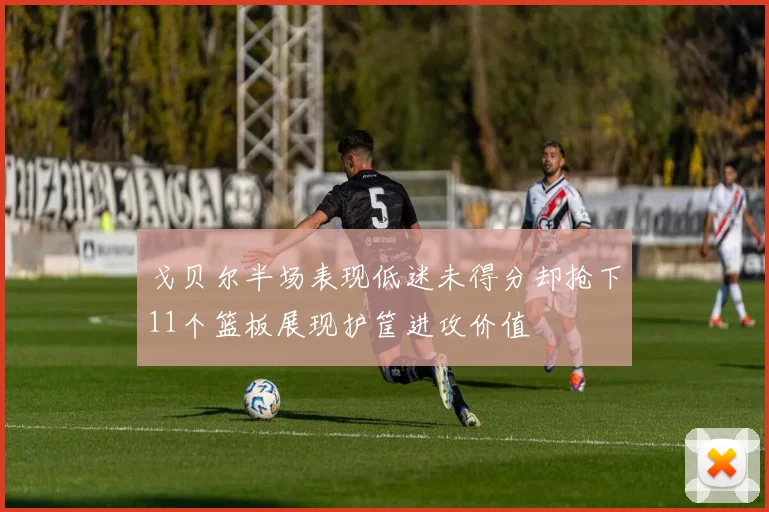 戈贝尔半场表现低迷未得分却抢下11个篮板展现护筐进攻价值