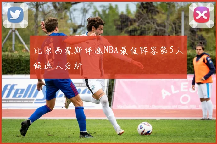 比尔西蒙斯评选NBA最佳阵容第5人候选人分析