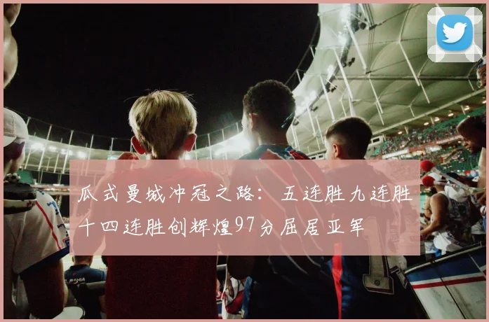 瓜式曼城冲冠之路：五连胜九连胜十四连胜创辉煌97分屈居亚军