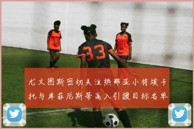 尤文图斯密切关注热那亚小将埃卡托与库菲厄斯蒂高入引援目标名单
