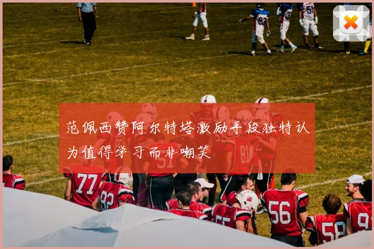 范佩西赞阿尔特塔激励手段独特认为值得学习而非嘲笑