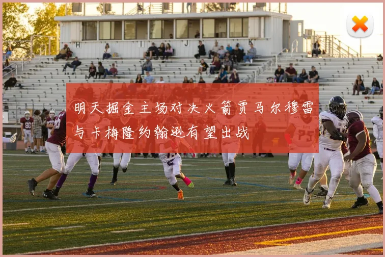 明天掘金主场对决火箭贾马尔穆雷与卡梅隆约翰逊有望出战