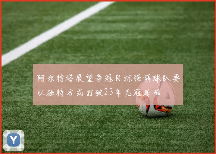 阿尔特塔展望争冠目标强调球队要以独特方式打破23年无冠局面