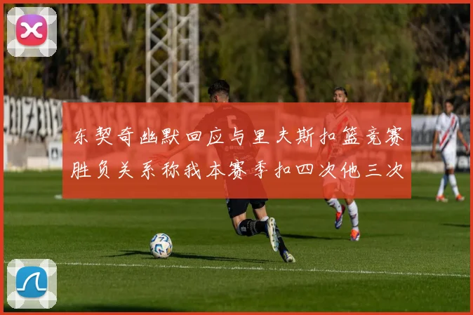 东契奇幽默回应与里夫斯扣篮竞赛胜负关系称我本赛季扣四次他三次