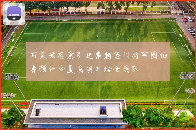 布莱顿有意引进弗赖堡门将阿图伯鲁预计今夏或明年转会离队