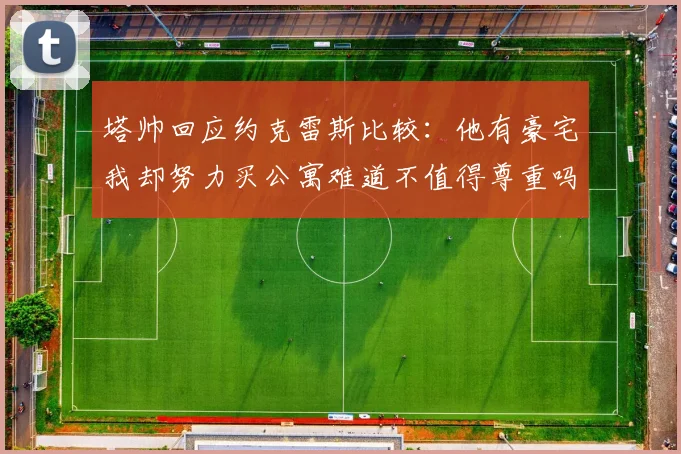 塔帅回应约克雷斯比较：他有豪宅我却努力买公寓难道不值得尊重吗